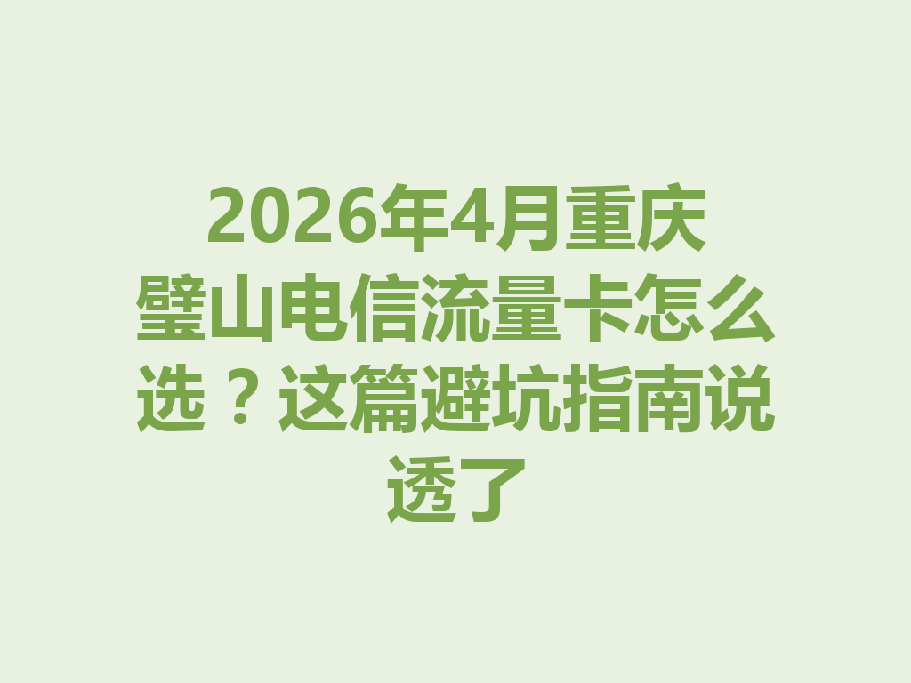 2026年4月重庆璧山电信流量卡怎么选？这篇避坑指南说透了