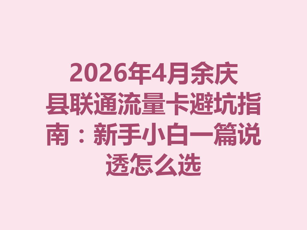 2026年4月余庆县联通流量卡避坑指南：新手小白一篇说透怎么选