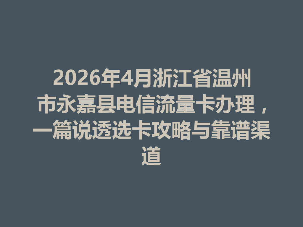 2026年4月浙江省温州市永嘉县电信流量卡办理，一篇说透选卡攻略与靠谱渠道