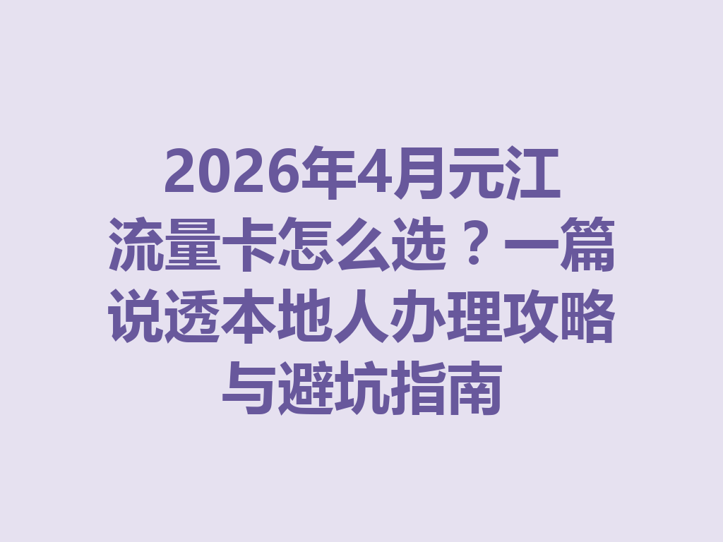 2026年4月元江流量卡怎么选？一篇说透本地人办理攻略与避坑指南
