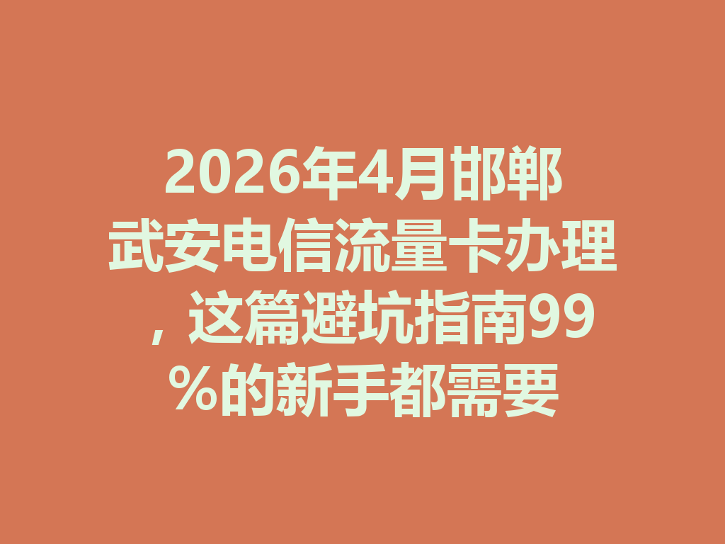 2026年4月邯郸武安电信流量卡办理，这篇避坑指南99%的新手都需要