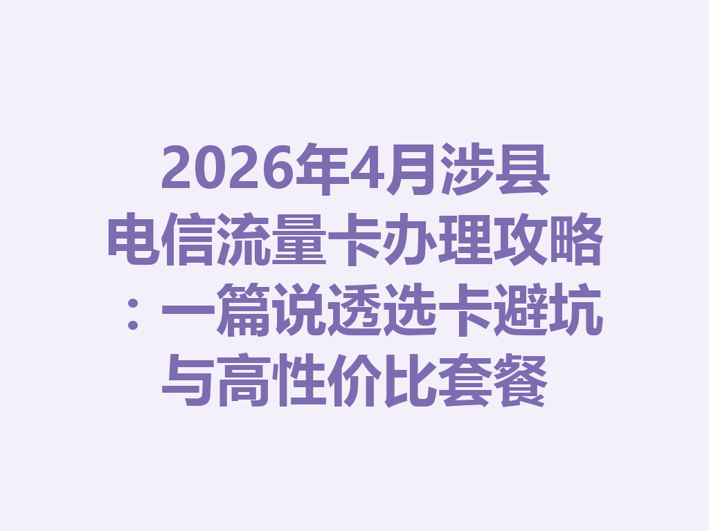2026年4月涉县电信流量卡办理攻略：一篇说透选卡避坑与高性价比套餐