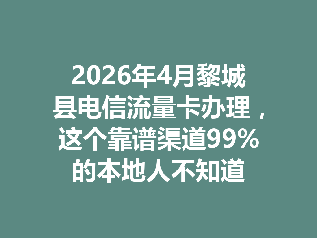 2026年4月黎城县电信流量卡办理，这个靠谱渠道99%的本地人不知道