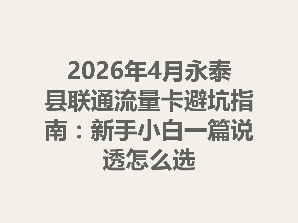 2026年4月永泰县联通流量卡避坑指南：新手小白一篇说透怎么选