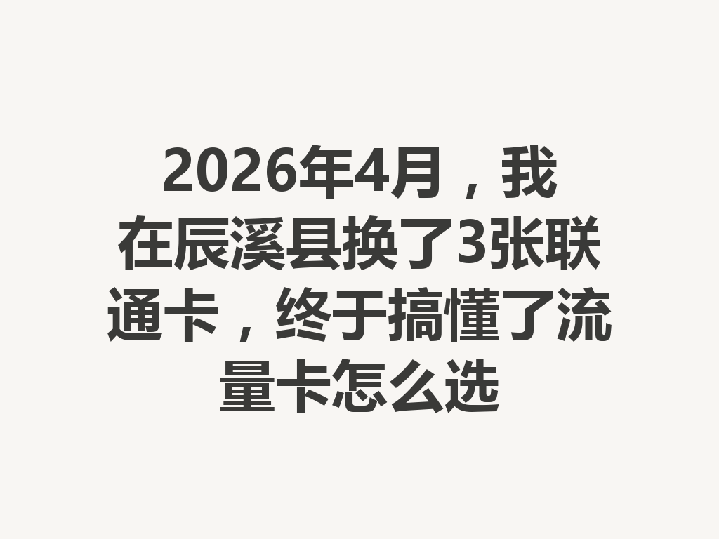 2026年4月，我在辰溪县换了3张联通卡，终于搞懂了流量卡怎么选