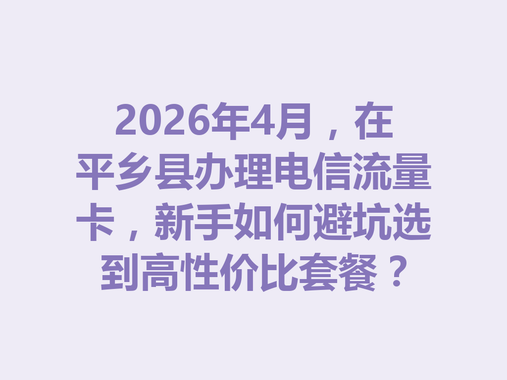 2026年4月，在平乡县办理电信流量卡，新手如何避坑选到高性价比套餐？