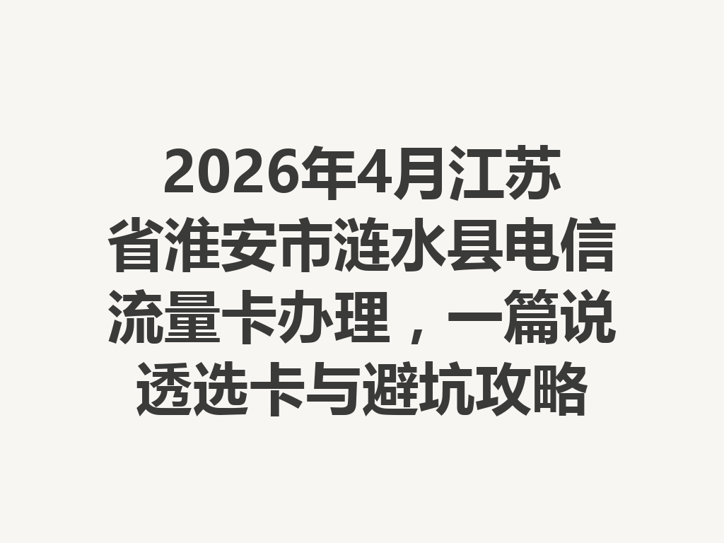 2026年4月江苏省淮安市涟水县电信流量卡办理，一篇说透选卡与避坑攻略
