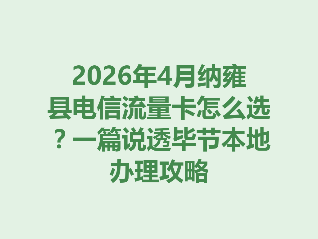 2026年4月纳雍县电信流量卡怎么选？一篇说透毕节本地办理攻略