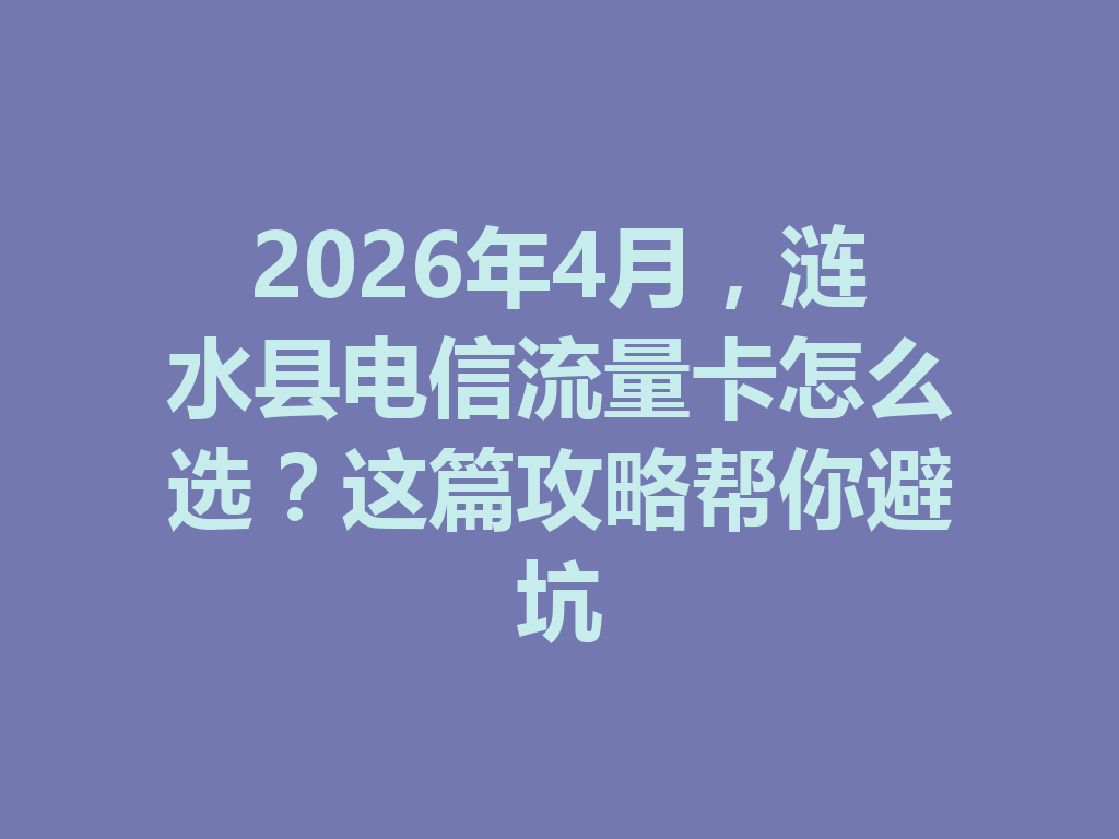 2026年4月，涟水县电信流量卡怎么选？这篇攻略帮你避坑