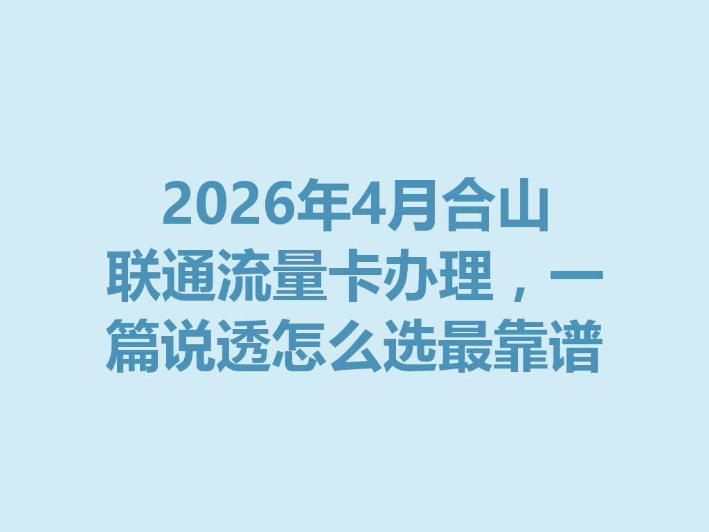 2026年4月合山联通流量卡办理，一篇说透怎么选最靠谱