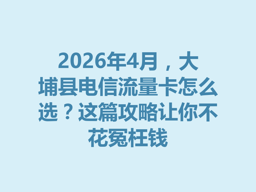 2026年4月，大埔县电信流量卡怎么选？这篇攻略让你不花冤枉钱