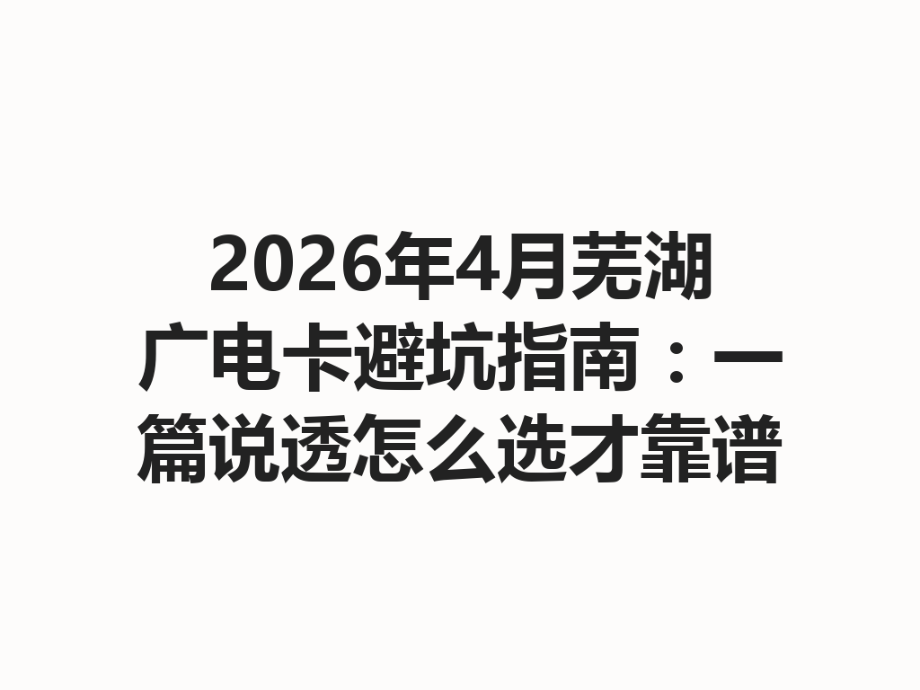 2026年4月芜湖广电卡避坑指南：一篇说透怎么选才靠谱