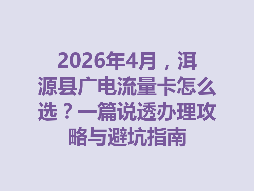 2026年4月，洱源县广电流量卡怎么选？一篇说透办理攻略与避坑指南