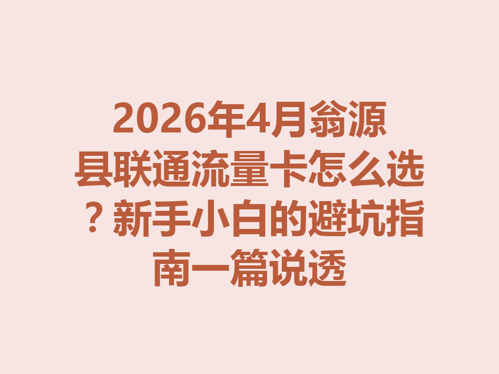 2026年4月翁源县联通流量卡怎么选？新手小白的避坑指南一篇说透