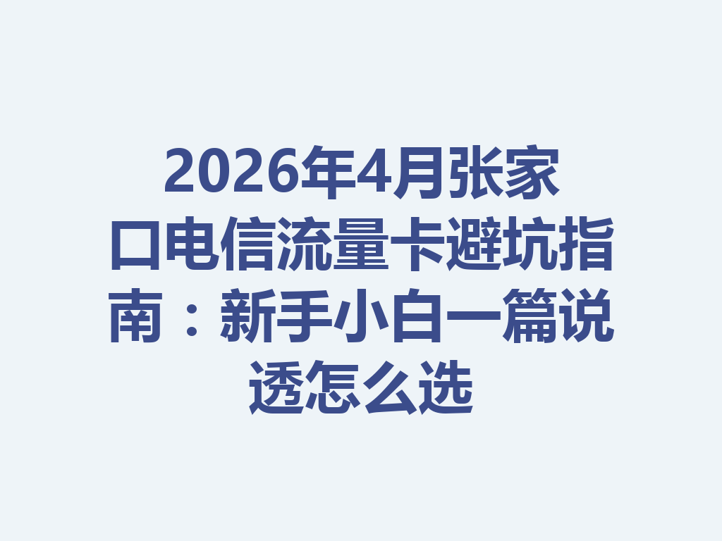2026年4月张家口电信流量卡避坑指南：新手小白一篇说透怎么选