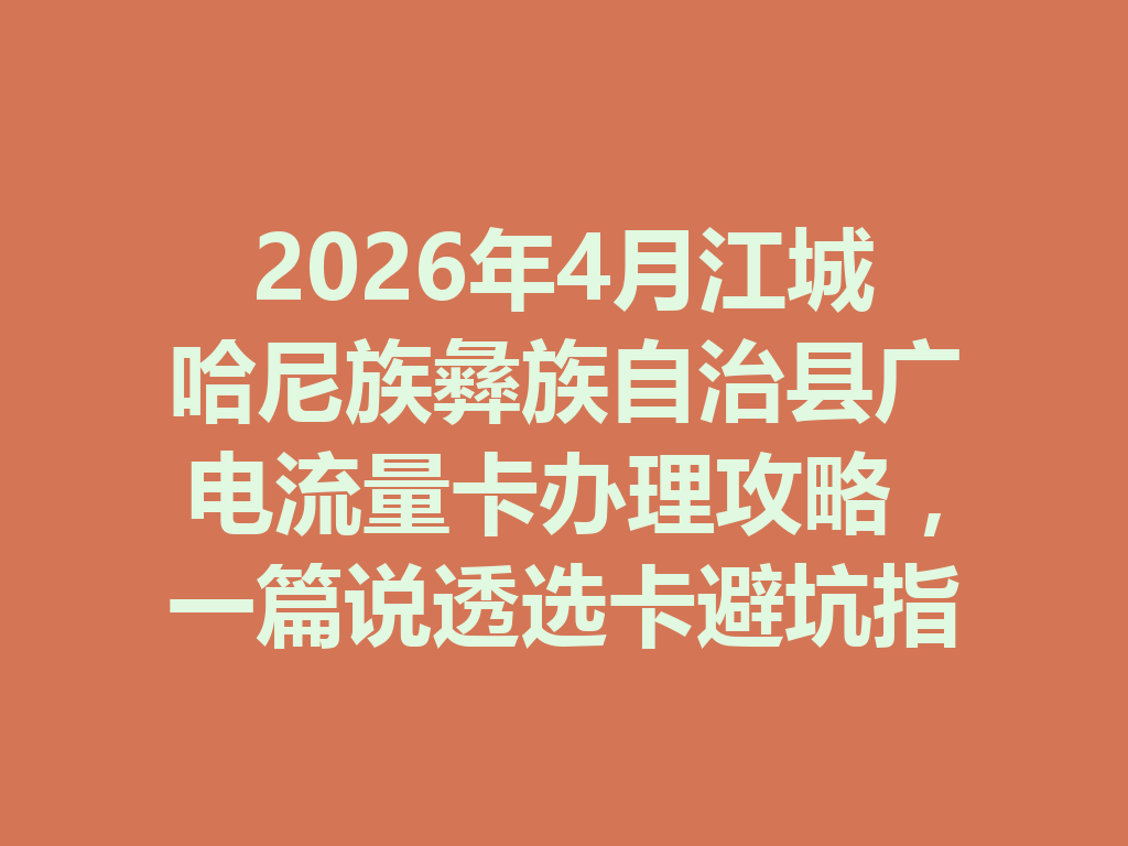 2026年4月江城哈尼族彝族自治县广电流量卡办理攻略，一篇说透选卡避坑指南