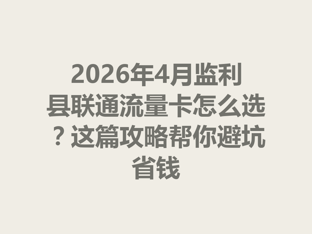 2026年4月监利县联通流量卡怎么选？这篇攻略帮你避坑省钱