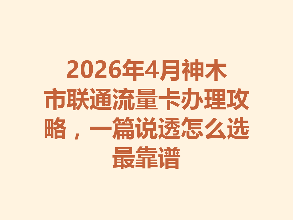 2026年4月神木市联通流量卡办理攻略，一篇说透怎么选最靠谱