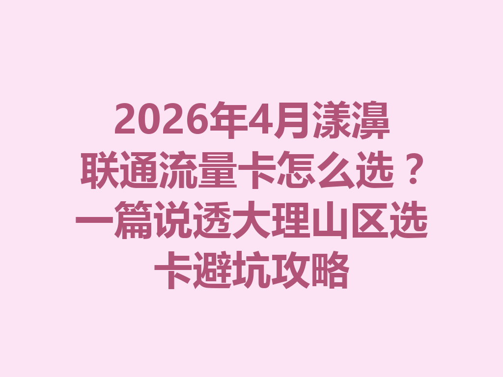 2026年4月漾濞联通流量卡怎么选？一篇说透大理山区选卡避坑攻略