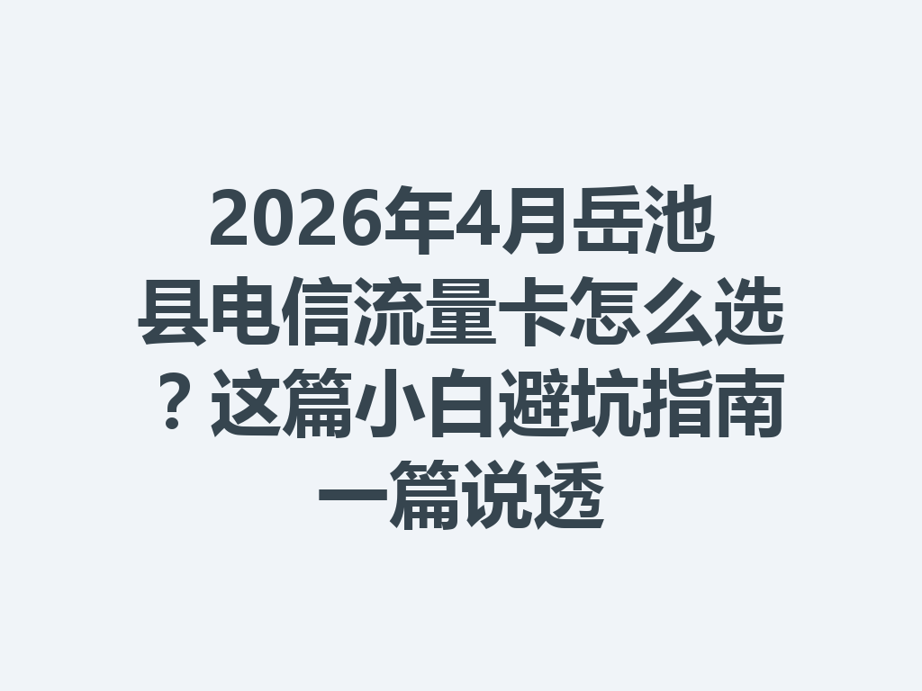 2026年4月岳池县电信流量卡怎么选？这篇小白避坑指南一篇说透