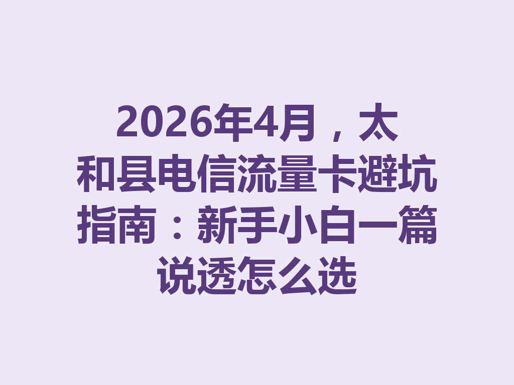 2026年4月，太和县电信流量卡避坑指南：新手小白一篇说透怎么选