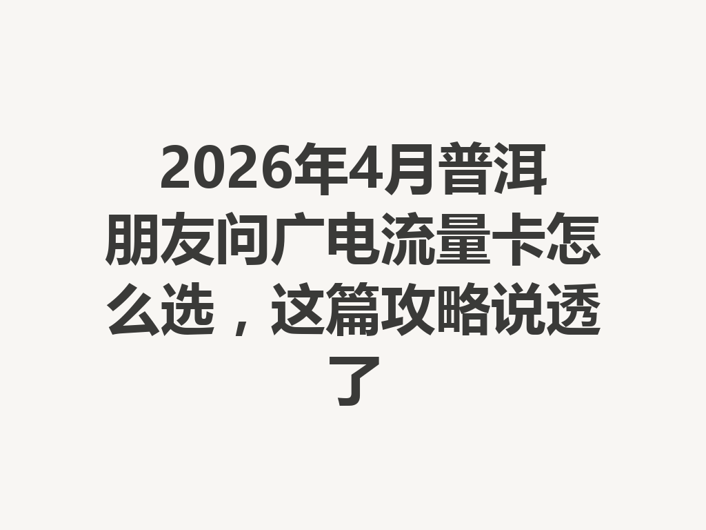 2026年4月普洱朋友问广电流量卡怎么选，这篇攻略说透了