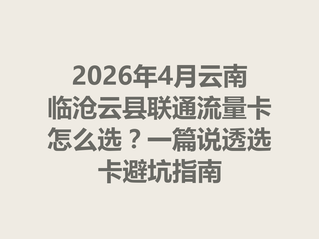 2026年4月云南临沧云县联通流量卡怎么选？一篇说透选卡避坑指南