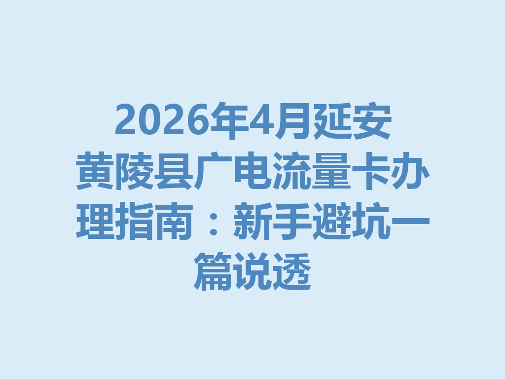 2026年4月延安黄陵县广电流量卡办理指南：新手避坑一篇说透