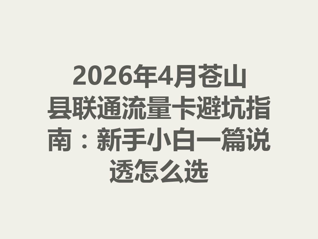 2026年4月苍山县联通流量卡避坑指南：新手小白一篇说透怎么选