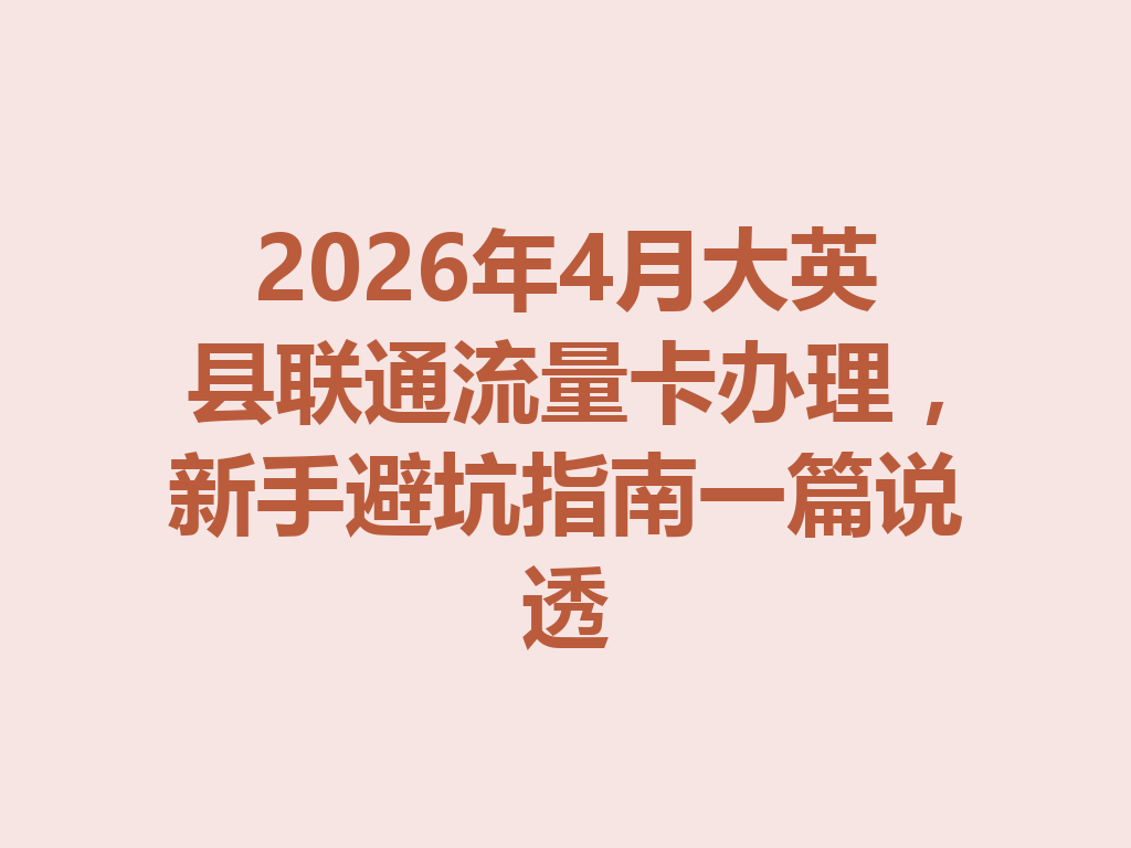 2026年4月大英县联通流量卡办理，新手避坑指南一篇说透