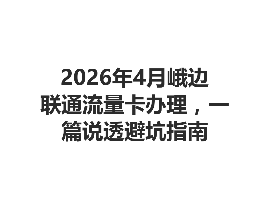 2026年4月峨边联通流量卡办理，一篇说透避坑指南