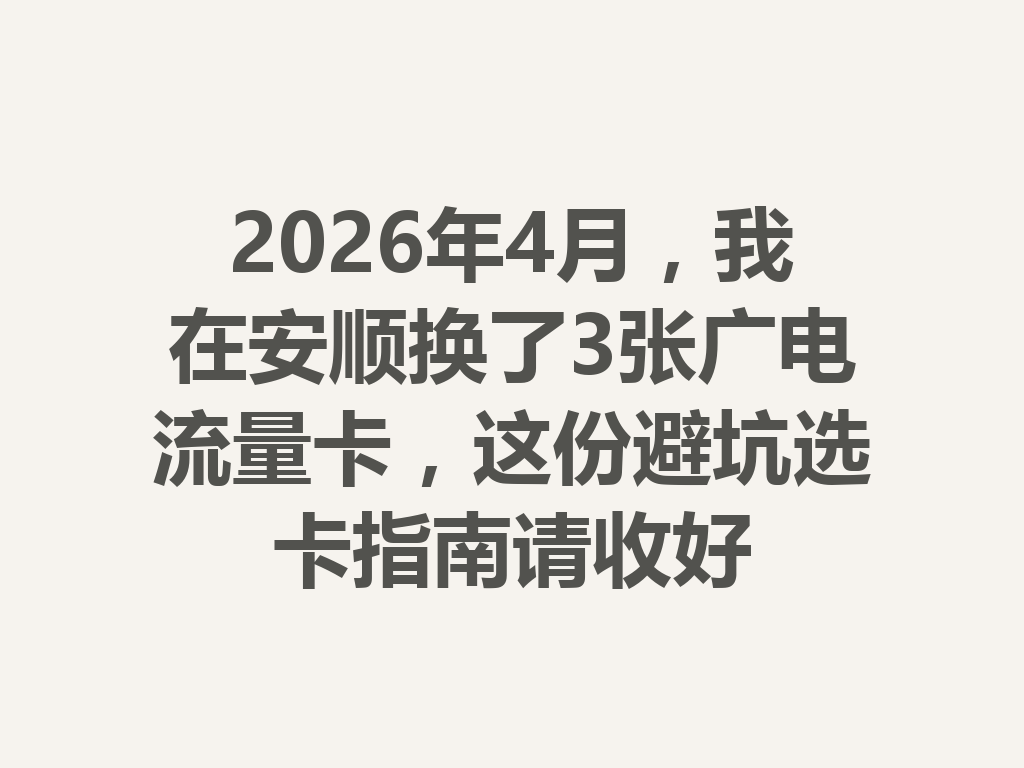 2026年4月，我在安顺换了3张广电流量卡，这份避坑选卡指南请收好