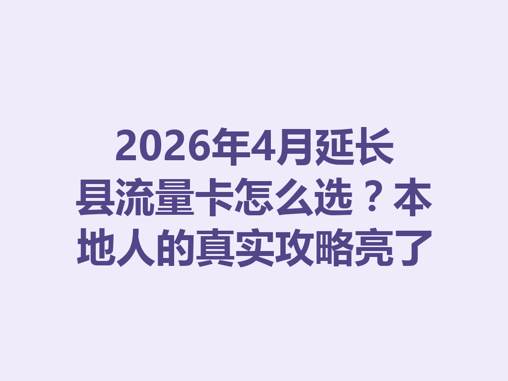 2026年4月延长县流量卡怎么选？本地人的真实攻略亮了