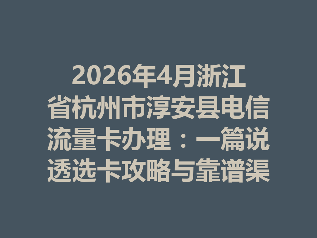 2026年4月浙江省杭州市淳安县电信流量卡办理：一篇说透选卡攻略与靠谱渠道