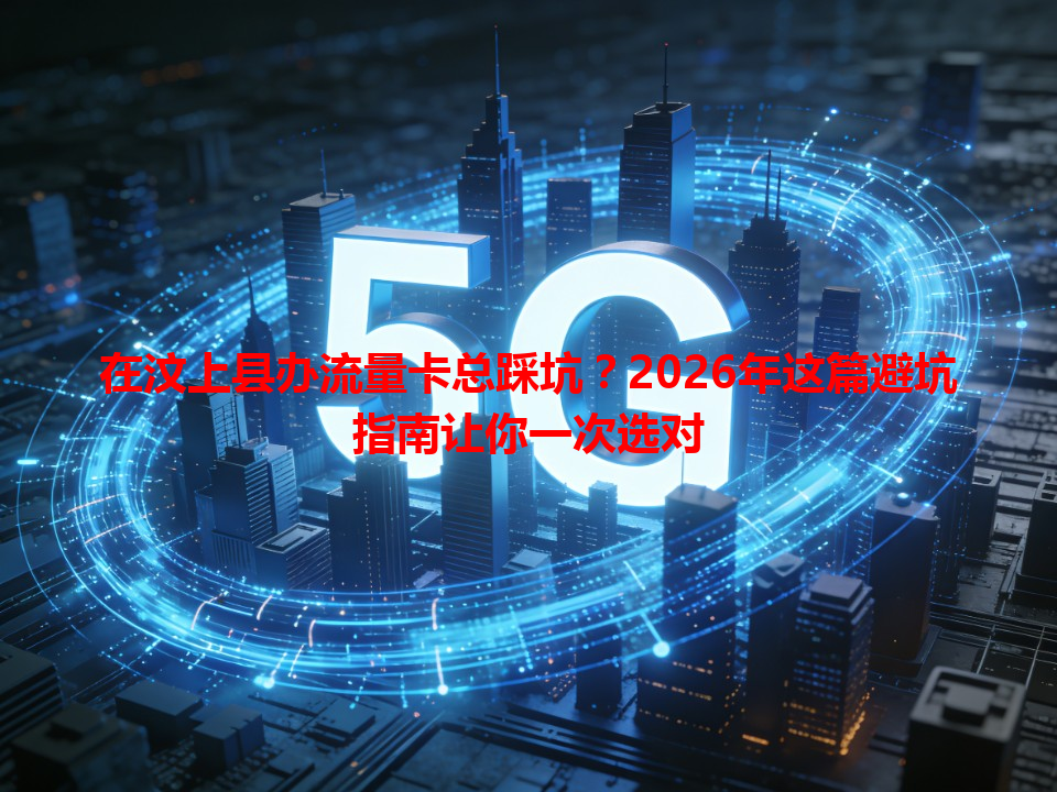 在汶上县办流量卡总踩坑？2026年这篇避坑指南让你一次选对