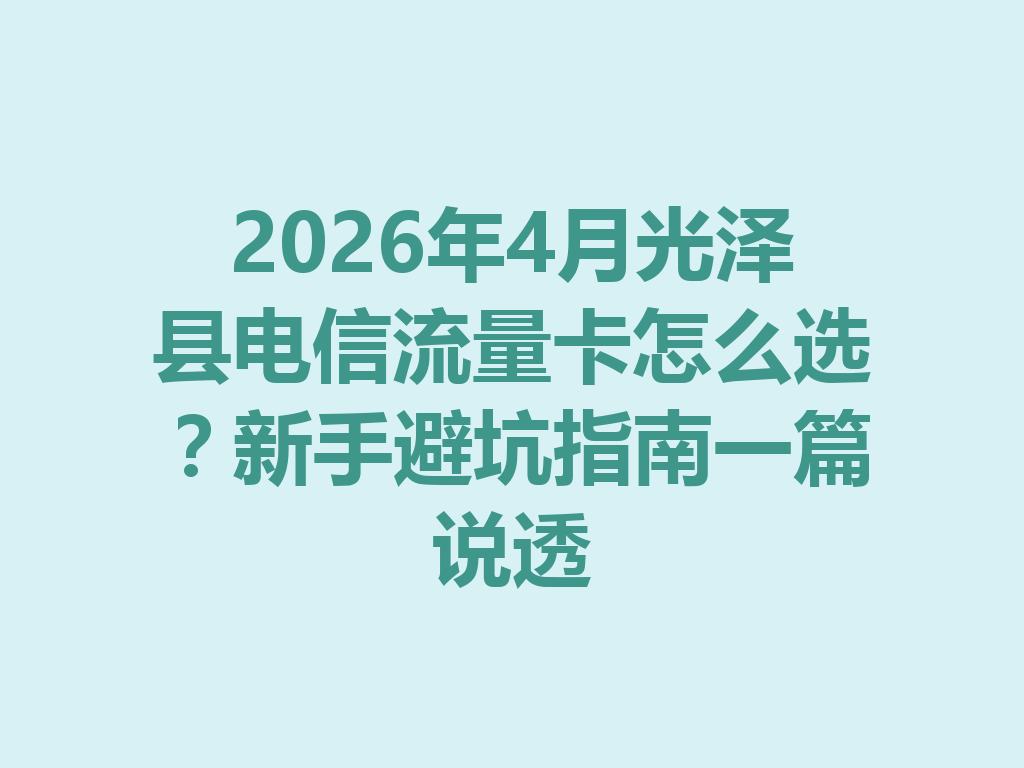 2026年4月光泽县电信流量卡怎么选？新手避坑指南一篇说透