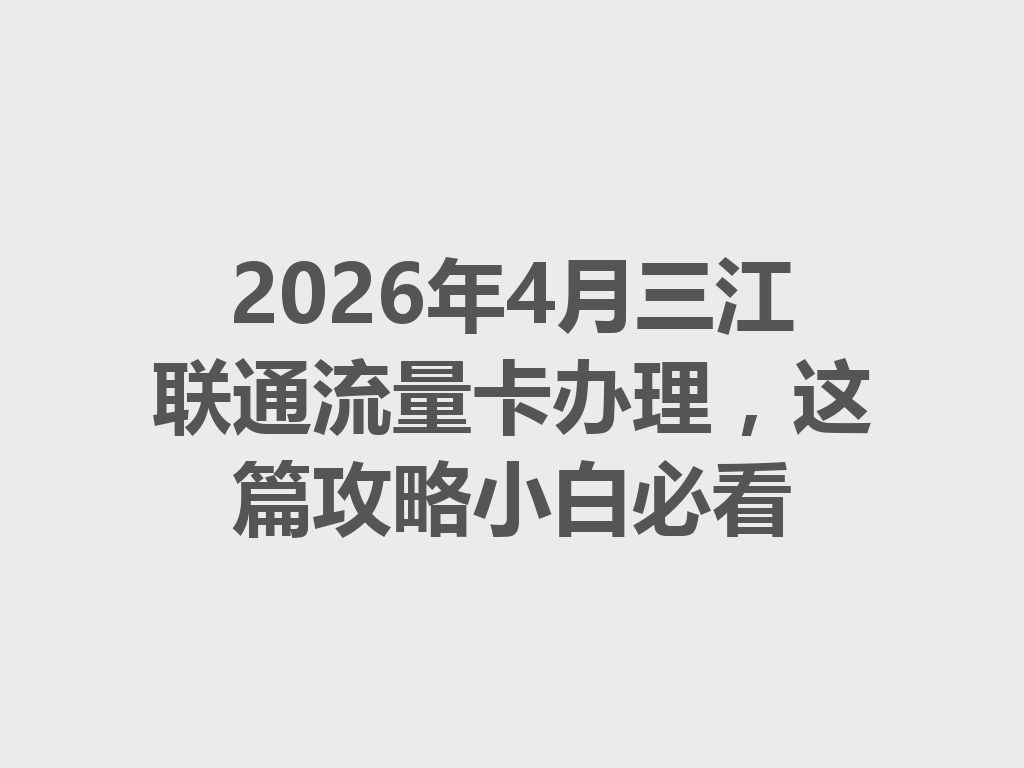 2026年4月三江联通流量卡办理，这篇攻略小白必看