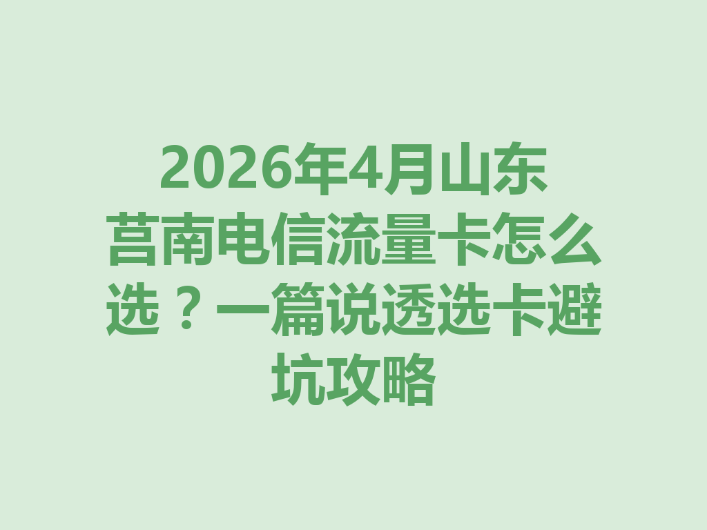 2026年4月山东莒南电信流量卡怎么选？一篇说透选卡避坑攻略