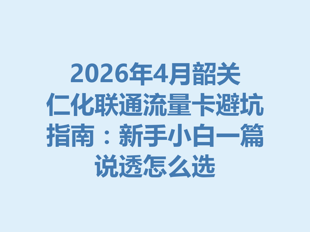 2026年4月韶关仁化联通流量卡避坑指南：新手小白一篇说透怎么选