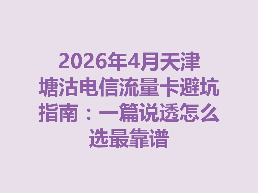 2026年4月天津塘沽电信流量卡避坑指南：一篇说透怎么选最靠谱