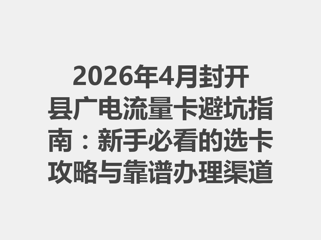 2026年4月封开县广电流量卡避坑指南：新手必看的选卡攻略与靠谱办理渠道