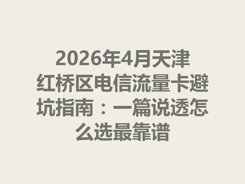 2026年4月天津红桥区电信流量卡避坑指南：一篇说透怎么选最靠谱