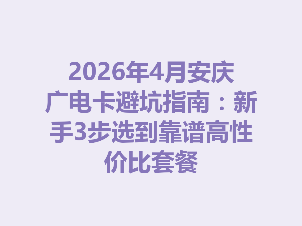 2026年4月安庆广电卡避坑指南：新手3步选到靠谱高性价比套餐