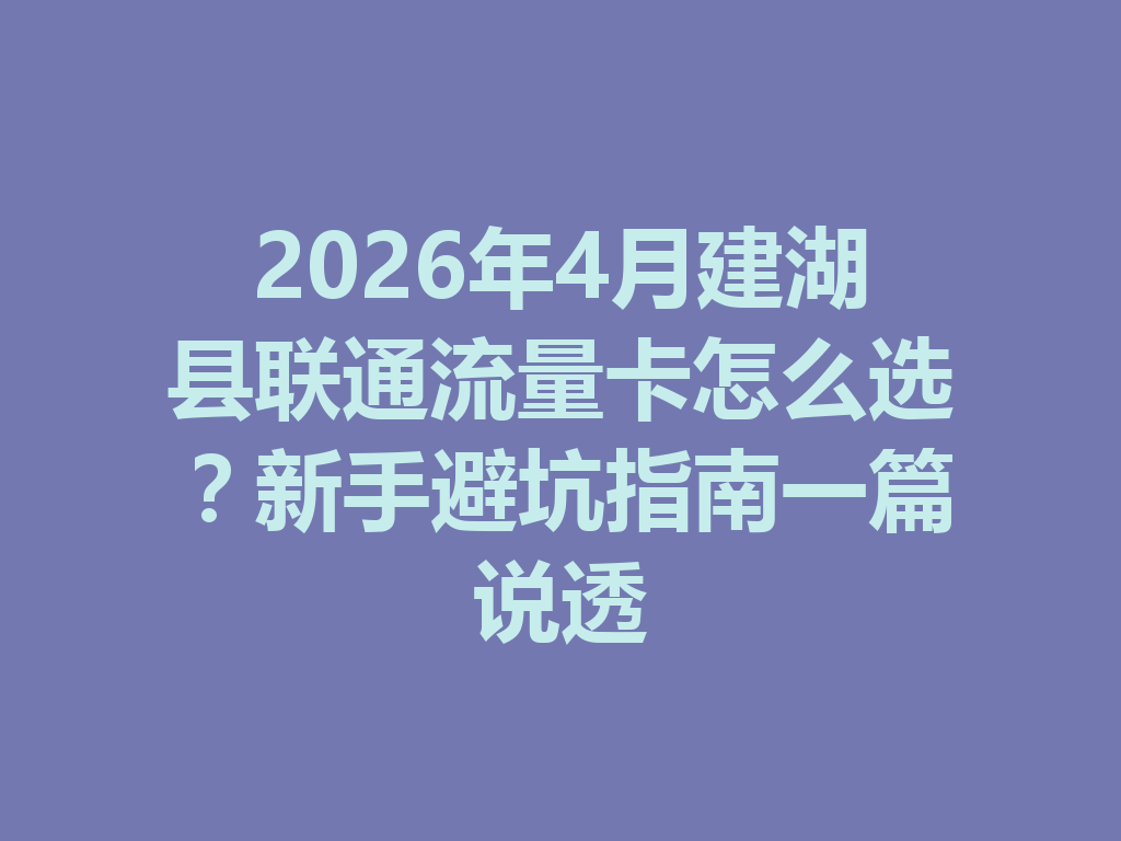 2026年4月建湖县联通流量卡怎么选？新手避坑指南一篇说透