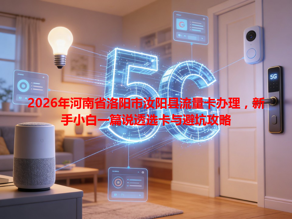 2026年河南省洛阳市汝阳县流量卡办理，新手小白一篇说透选卡与避坑攻略