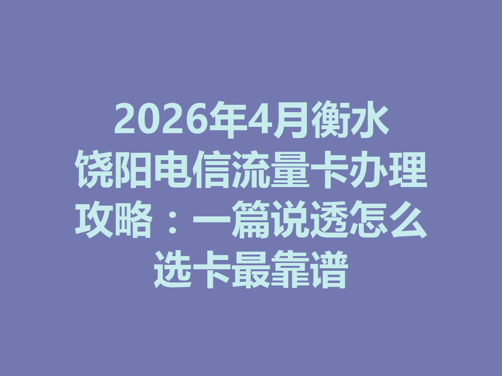 2026年4月衡水饶阳电信流量卡办理攻略：一篇说透怎么选卡最靠谱