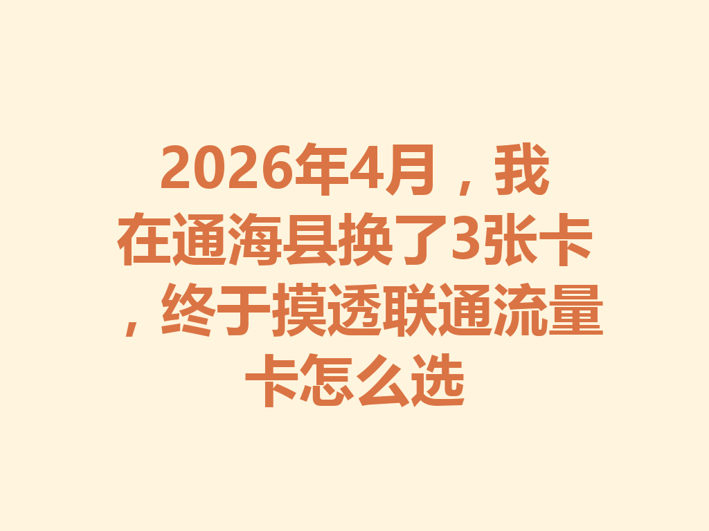 2026年4月，我在通海县换了3张卡，终于摸透联通流量卡怎么选