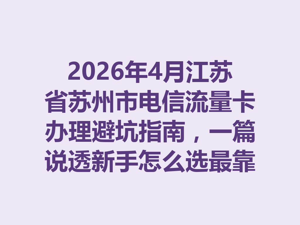 2026年4月江苏省苏州市电信流量卡办理避坑指南，一篇说透新手怎么选最靠谱