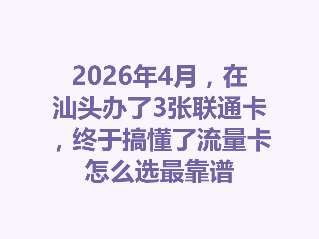 2026年4月,在汕头办了3张联通卡,终于搞懂了流量卡怎么选最靠谱