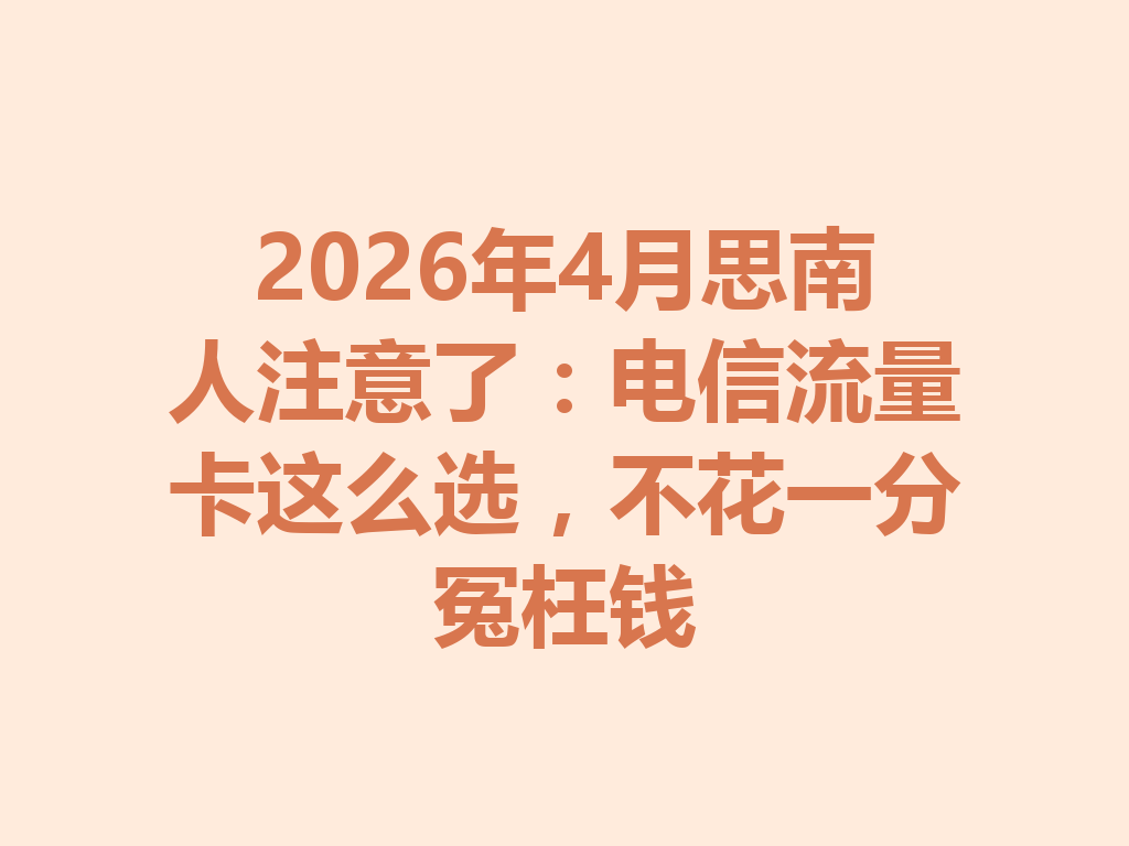 2026年4月思南人注意了：电信流量卡这么选，不花一分冤枉钱